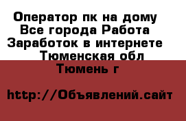 Оператор пк на дому - Все города Работа » Заработок в интернете   . Тюменская обл.,Тюмень г.